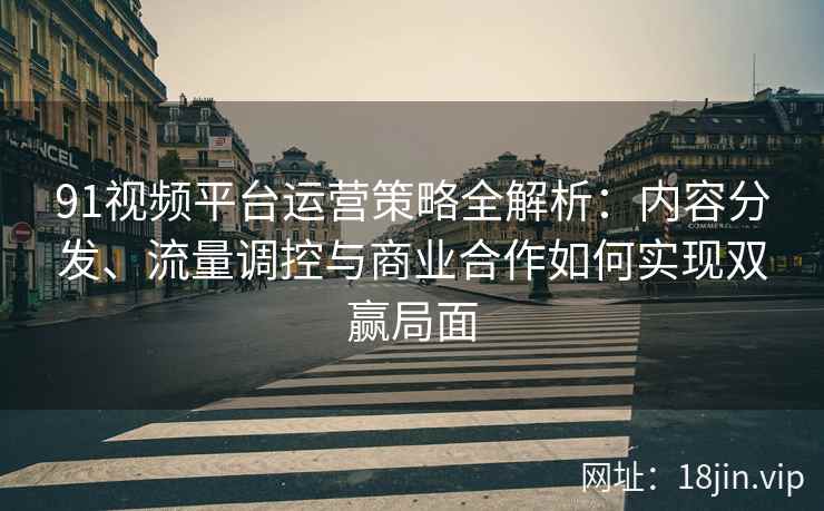 91视频平台运营策略全解析：内容分发、流量调控与商业合作如何实现双赢局面