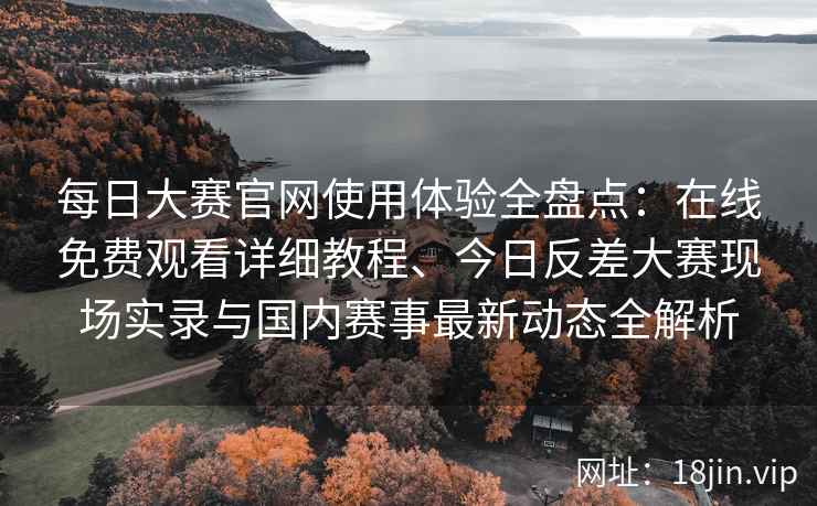 每日大赛官网使用体验全盘点：在线免费观看详细教程、今日反差大赛现场实录与国内赛事最新动态全解析