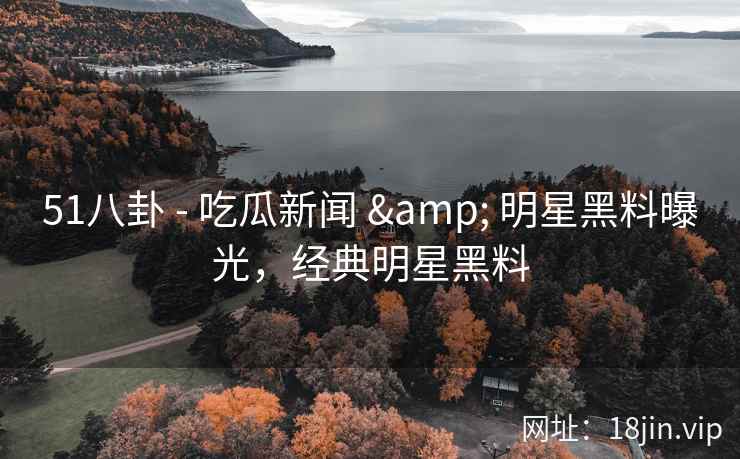 51八卦 - 吃瓜新闻 & 明星黑料曝光，经典明星黑料