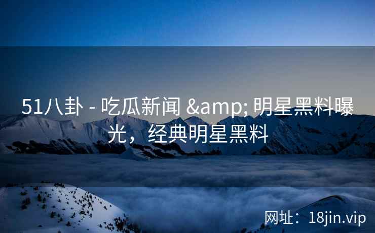51八卦 - 吃瓜新闻 & 明星黑料曝光，经典明星黑料