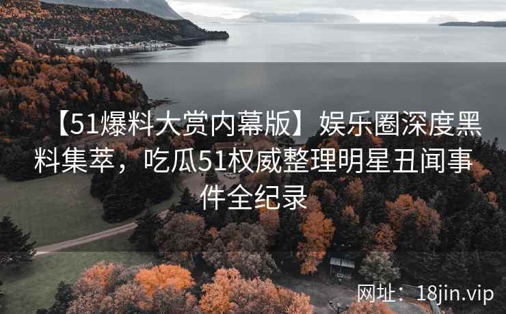 【51爆料大赏内幕版】娱乐圈深度黑料集萃，吃瓜51权威整理明星丑闻事件全纪录