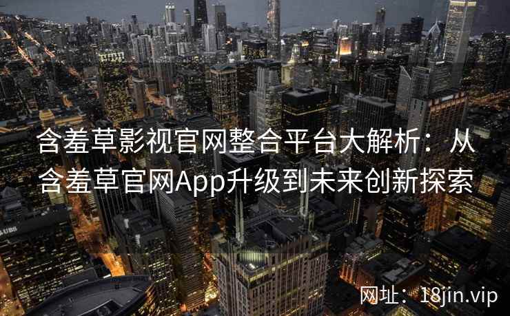 含羞草影视官网整合平台大解析：从含羞草官网App升级到未来创新探索