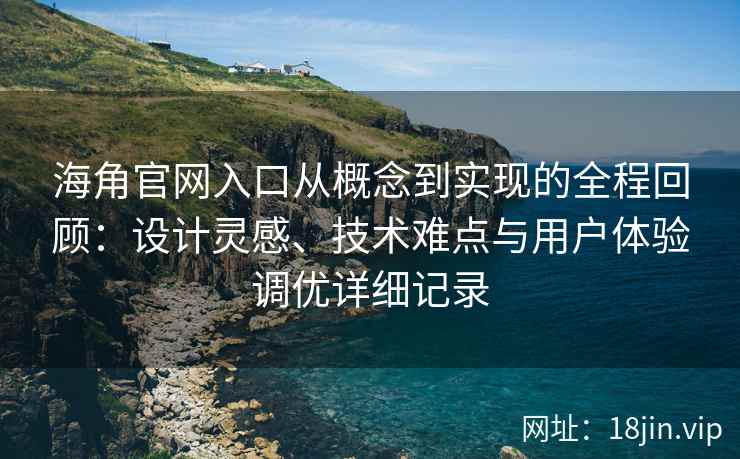 海角官网入口从概念到实现的全程回顾：设计灵感、技术难点与用户体验调优详细记录