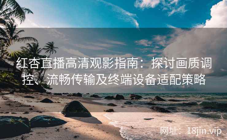 红杏直播高清观影指南：探讨画质调控、流畅传输及终端设备适配策略