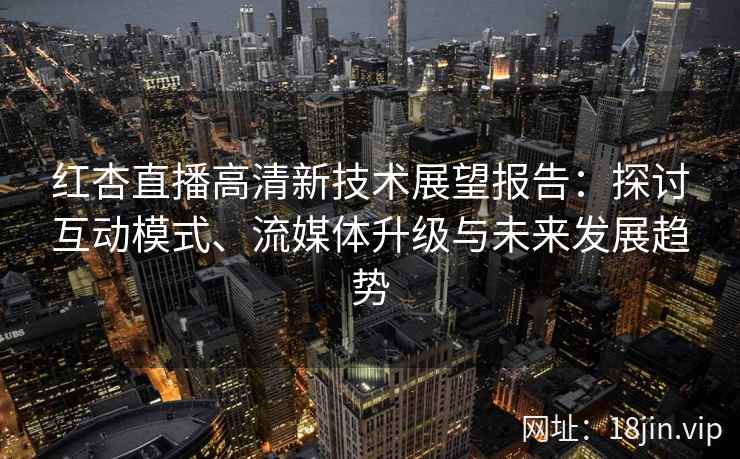 红杏直播高清新技术展望报告：探讨互动模式、流媒体升级与未来发展趋势