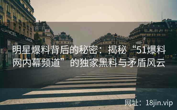 明星爆料背后的秘密：揭秘“51爆料网内幕频道”的独家黑料与矛盾风云
