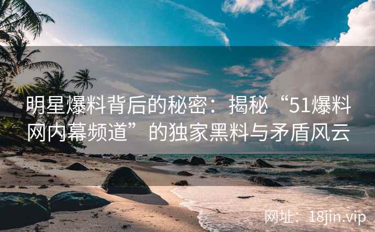 明星爆料背后的秘密：揭秘“51爆料网内幕频道”的独家黑料与矛盾风云