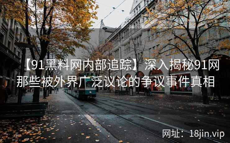 【91黑料网内部追踪】深入揭秘91网那些被外界广泛议论的争议事件真相