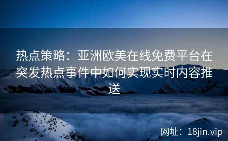 热点策略：亚洲欧美在线免费平台在突发热点事件中如何实现实时内容推送