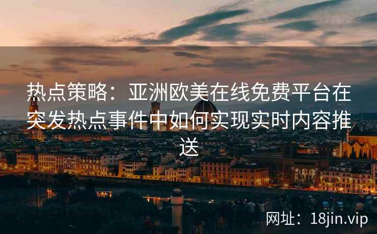 热点策略：亚洲欧美在线免费平台在突发热点事件中如何实现实时内容推送