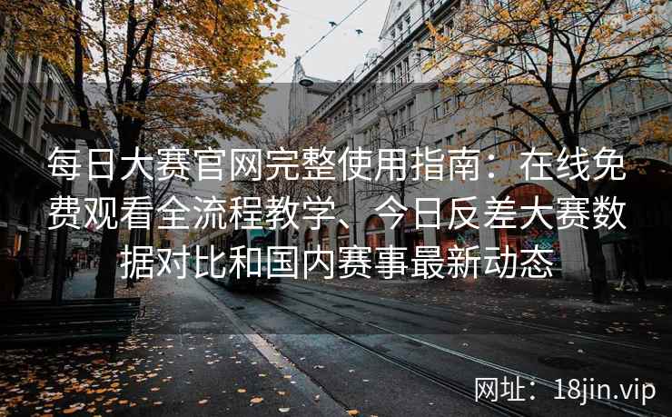 每日大赛官网完整使用指南：在线免费观看全流程教学、今日反差大赛数据对比和国内赛事最新动态