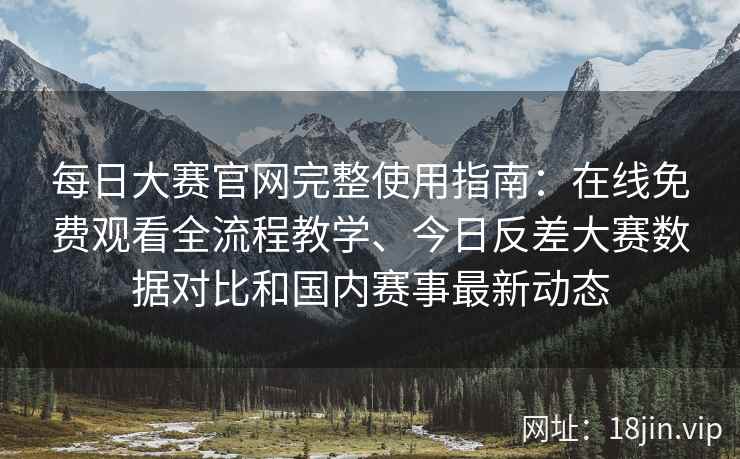 每日大赛官网完整使用指南：在线免费观看全流程教学、今日反差大赛数据对比和国内赛事最新动态