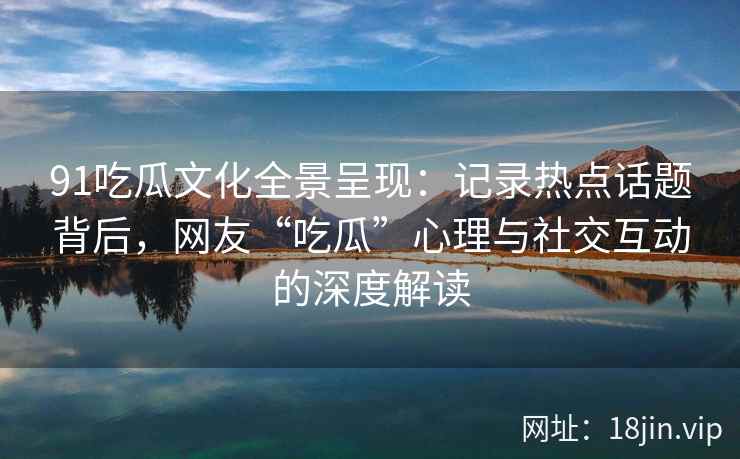 91吃瓜文化全景呈现：记录热点话题背后，网友“吃瓜”心理与社交互动的深度解读