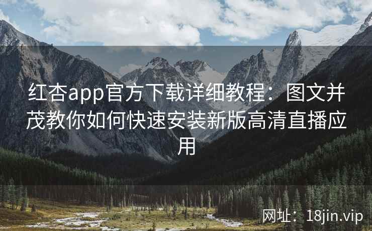 红杏app官方下载详细教程：图文并茂教你如何快速安装新版高清直播应用