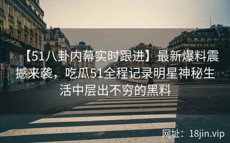 【51八卦内幕实时跟进】最新爆料震撼来袭，吃瓜51全程记录明星神秘生活中层出不穷的黑料