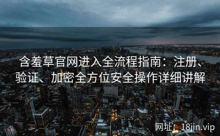 含羞草官网进入全流程指南：注册、验证、加密全方位安全操作详细讲解