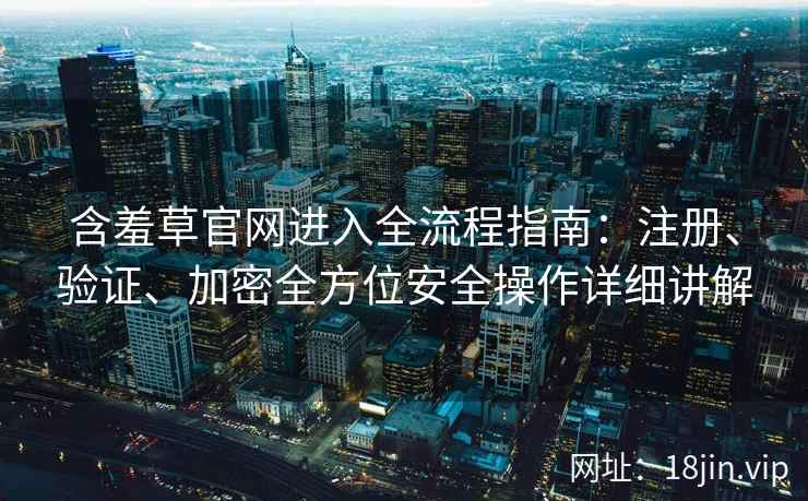 含羞草官网进入全流程指南：注册、验证、加密全方位安全操作详细讲解