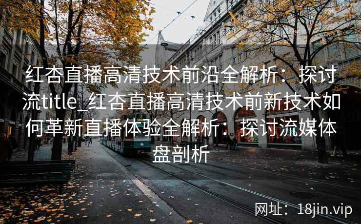 红杏直播高清技术前沿全解析：探讨流title_红杏直播高清技术前新技术如何革新直播体验全解析：探讨流媒体盘剖析