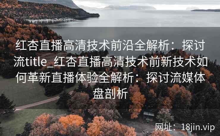 红杏直播高清技术前沿全解析：探讨流title_红杏直播高清技术前新技术如何革新直播体验全解析：探讨流媒体盘剖析