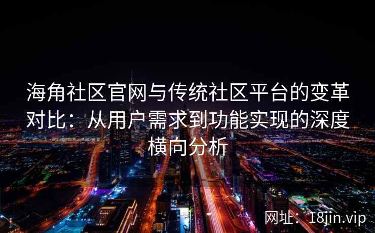 海角社区官网与传统社区平台的变革对比：从用户需求到功能实现的深度横向分析