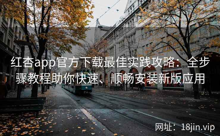 红杏app官方下载最佳实践攻略：全步骤教程助你快速、顺畅安装新版应用