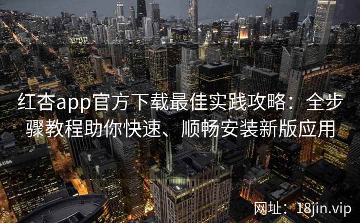 红杏app官方下载最佳实践攻略：全步骤教程助你快速、顺畅安装新版应用