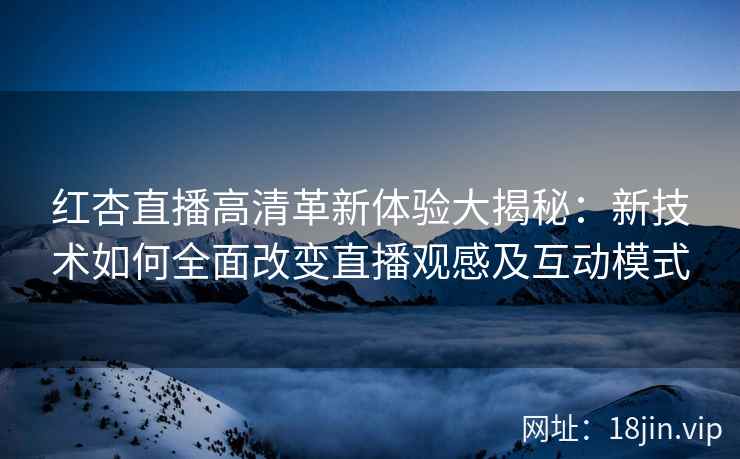 红杏直播高清革新体验大揭秘：新技术如何全面改变直播观感及互动模式