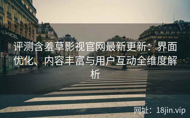 评测含羞草影视官网最新更新：界面优化、内容丰富与用户互动全维度解析