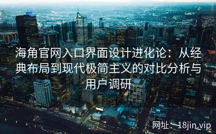 海角官网入口界面设计进化论：从经典布局到现代极简主义的对比分析与用户调研