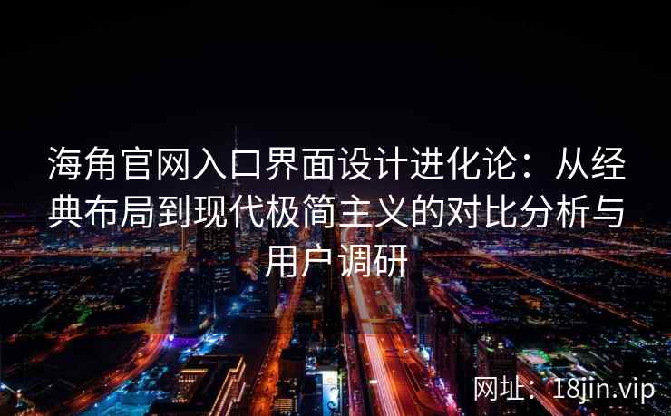 海角官网入口界面设计进化论：从经典布局到现代极简主义的对比分析与用户调研