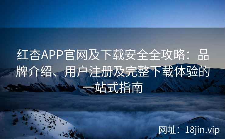 红杏APP官网及下载安全全攻略：品牌介绍、用户注册及完整下载体验的一站式指南