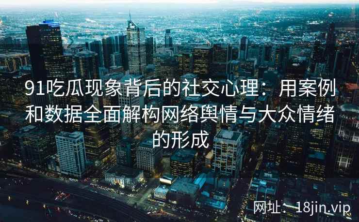 91吃瓜现象背后的社交心理：用案例和数据全面解构网络舆情与大众情绪的形成