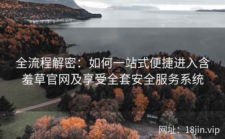 全流程解密：如何一站式便捷进入含羞草官网及享受全套安全服务系统