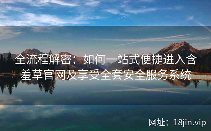 全流程解密：如何一站式便捷进入含羞草官网及享受全套安全服务系统
