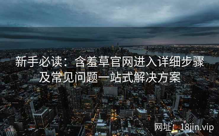 新手必读：含羞草官网进入详细步骤及常见问题一站式解决方案