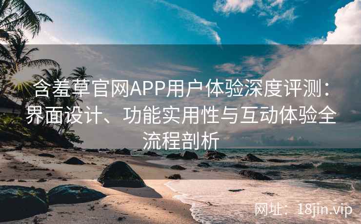 含羞草官网APP用户体验深度评测：界面设计、功能实用性与互动体验全流程剖析