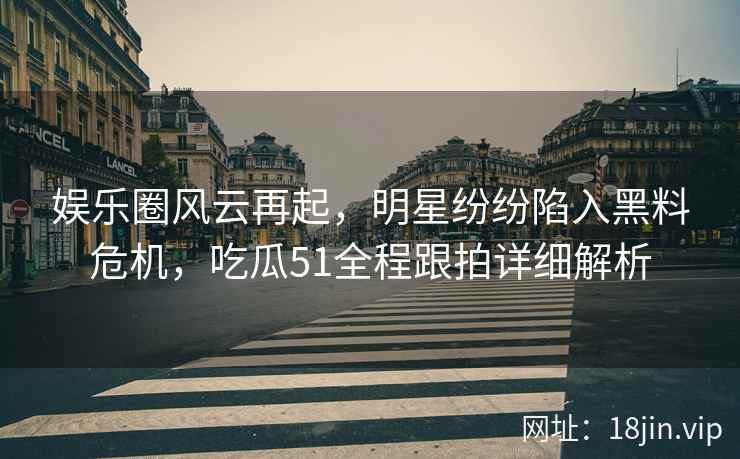 娱乐圈风云再起，明星纷纷陷入黑料危机，吃瓜51全程跟拍详细解析